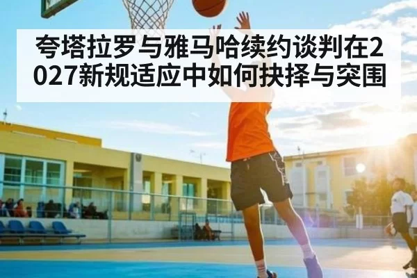 夸塔拉罗与雅马哈续约谈判在2027新规适应中如何抉择与突围