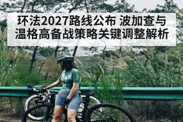 环法2027路线公布 波加查与温格高备战策略关键调整解析